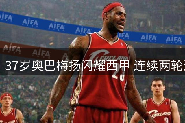 37岁奥巴梅扬闪耀西甲 连续两轮进球助拉科鲁尼亚取分